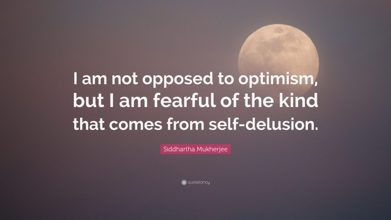 Siddhartha Mukherjee Quote: “I am not opposed to optimism, but I am fearful of the kind that comes from self-delusion.”