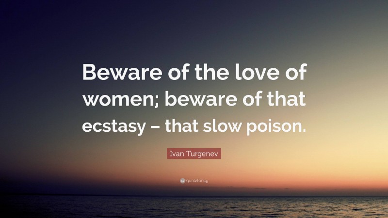 Ivan Turgenev Quote: “Beware of the love of women; beware of that ecstasy – that slow poison.”