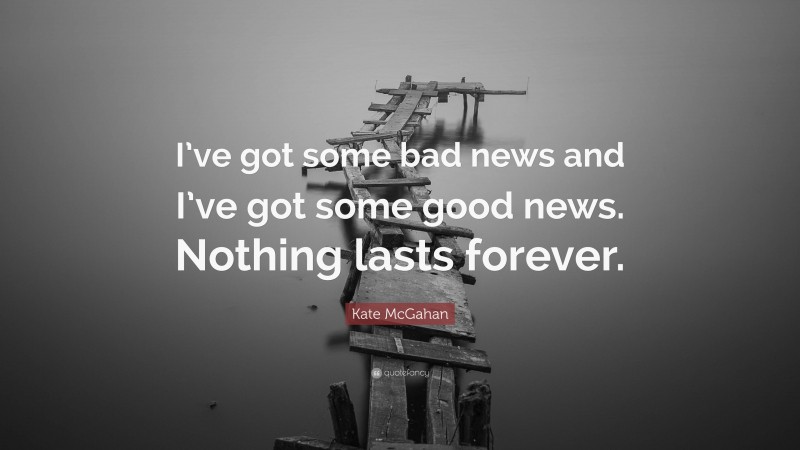 Kate McGahan Quote: “I’ve got some bad news and I’ve got some good news. Nothing lasts forever.”