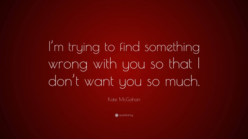 Kate McGahan Quote: “I’m trying to find something wrong with you so that I don’t want you so much.”