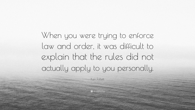 Ken Follett Quote: “When you were trying to enforce law and order, it was difficult to explain that the rules did not actually apply to you personally.”