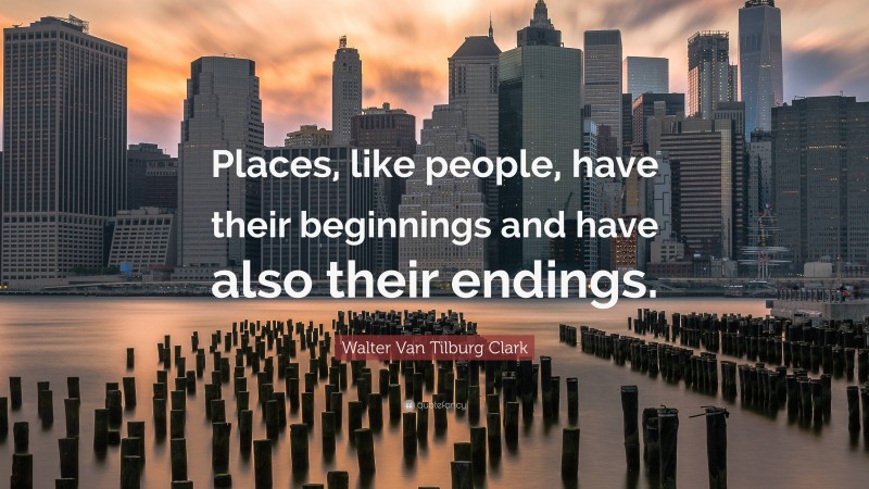 Walter Van Tilburg Clark Quote: “Places, like people, have their beginnings and have also their endings.”