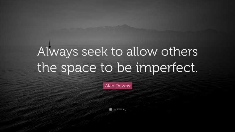 Alan Downs Quote: “Always seek to allow others the space to be imperfect.”