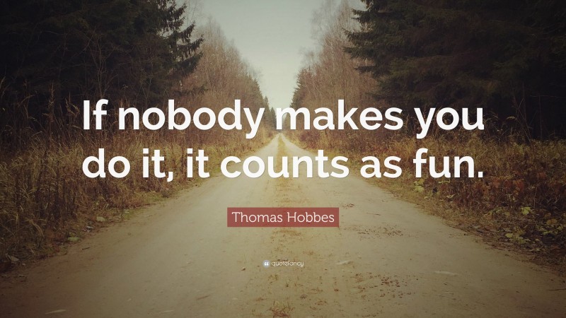 Thomas Hobbes Quote: “If nobody makes you do it, it counts as fun.”