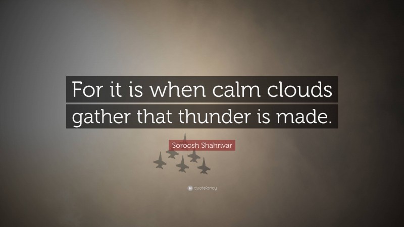 Soroosh Shahrivar Quote: “For it is when calm clouds gather that thunder is made.”