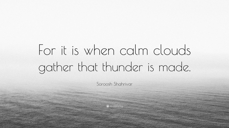 Soroosh Shahrivar Quote: “For it is when calm clouds gather that thunder is made.”