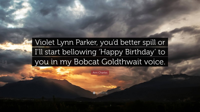 Ann Charles Quote: “Violet Lynn Parker, you’d better spill or I’ll start bellowing ‘Happy Birthday’ to you in my Bobcat Goldthwait voice.”