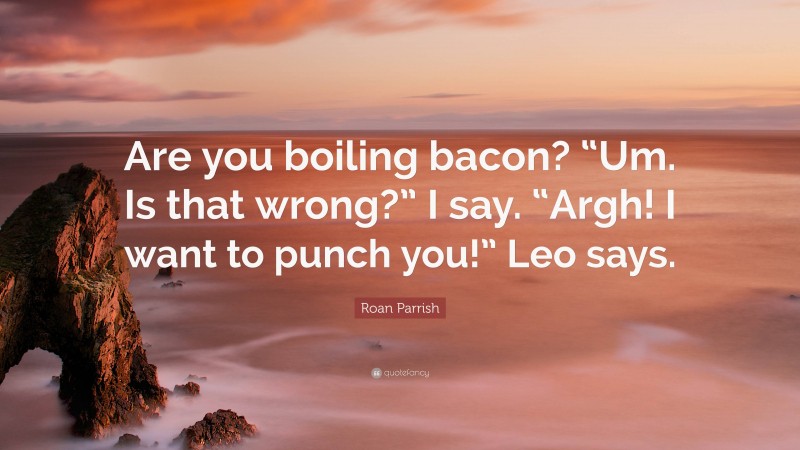 Roan Parrish Quote: “Are you boiling bacon? “Um. Is that wrong?” I say. “Argh! I want to punch you!” Leo says.”