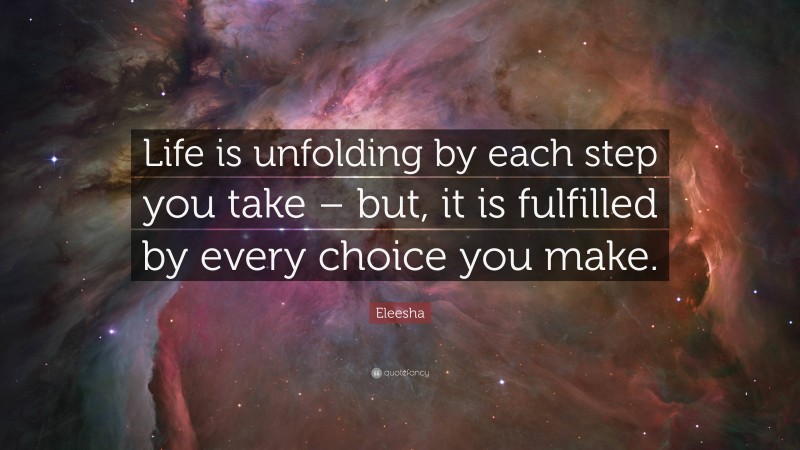 Eleesha Quote: “Life is unfolding by each step you take – but, it is fulfilled by every choice you make.”