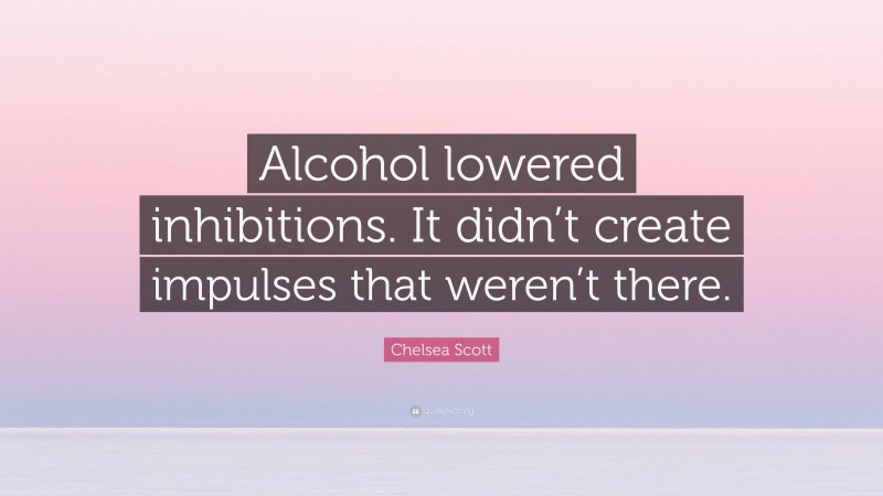 Chelsea Scott Quote: “Alcohol lowered inhibitions. It didn’t create impulses that weren’t there.”