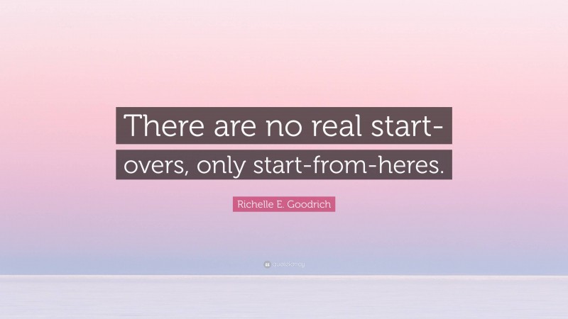 Richelle E. Goodrich Quote: “There are no real start-overs, only start-from-heres.”