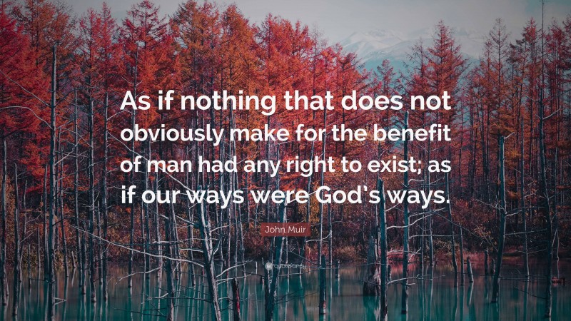 John Muir Quote: “As if nothing that does not obviously make for the benefit of man had any right to exist; as if our ways were God’s ways.”