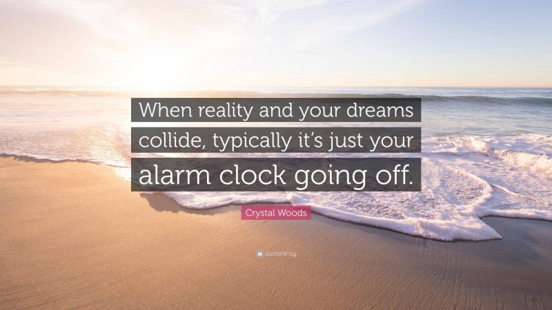 Crystal Woods Quote: “When reality and your dreams collide, typically it’s just your alarm clock going off.”