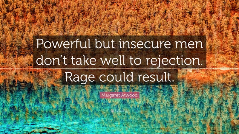 Margaret Atwood Quote: “Powerful but insecure men don’t take well to rejection. Rage could result.”