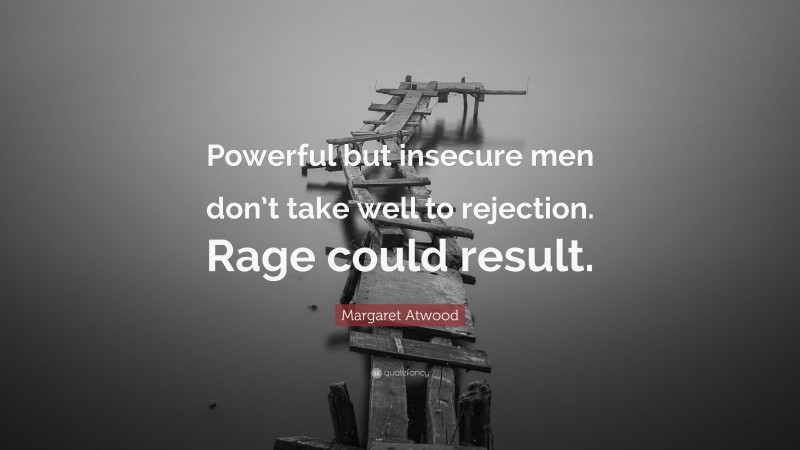 Margaret Atwood Quote: “Powerful but insecure men don’t take well to rejection. Rage could result.”