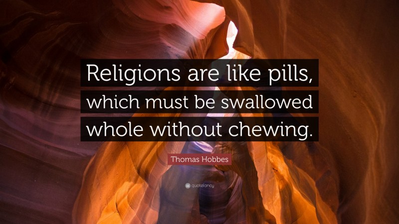 Thomas Hobbes Quote: “Religions are like pills, which must be swallowed whole without chewing.”