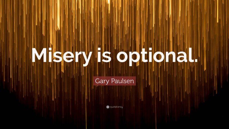 Gary Paulsen Quote: “Misery is optional.”