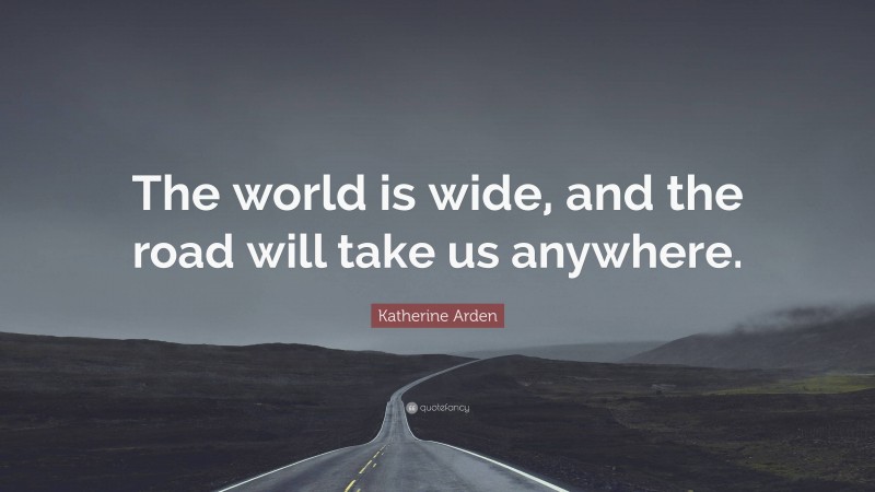 Katherine Arden Quote: “The world is wide, and the road will take us anywhere.”