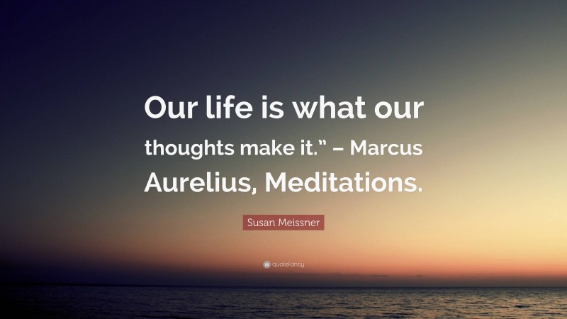 Susan Meissner Quote: “Our life is what our thoughts make it.” – Marcus Aurelius, Meditations.”