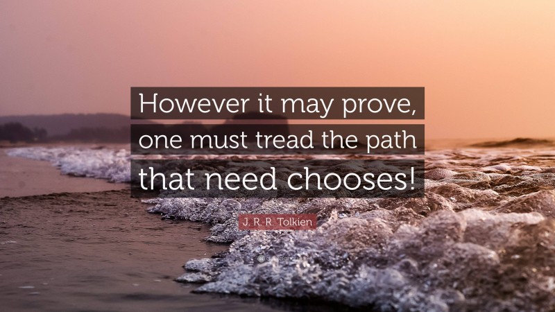 J. R. R. Tolkien Quote: “However it may prove, one must tread the path that need chooses!”