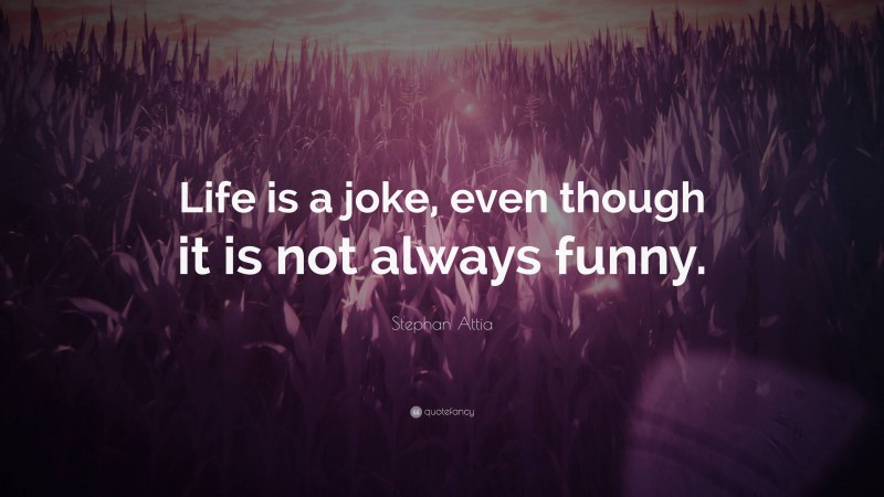 Stephan Attia Quote: “Life is a joke, even though it is not always funny.”