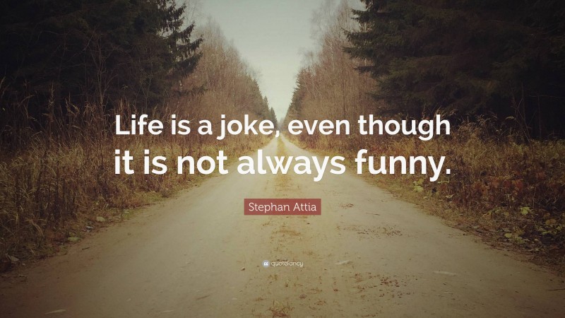 Stephan Attia Quote: “Life is a joke, even though it is not always funny.”