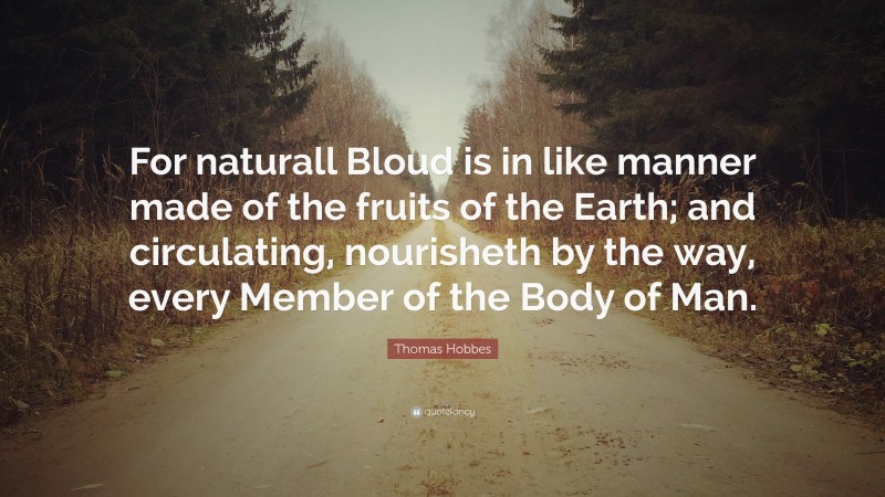 Thomas Hobbes Quote: “For naturall Bloud is in like manner made of the fruits of the Earth; and circulating, nourisheth by the way, every Member of the Body of Man.”