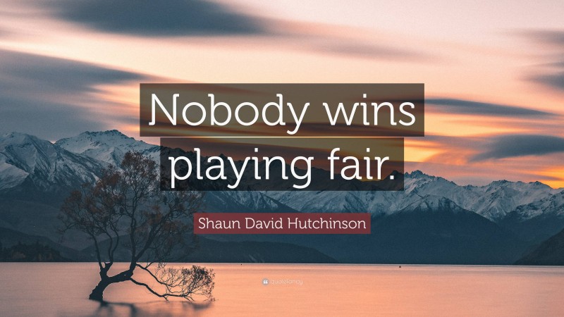 Shaun David Hutchinson Quote: “Nobody wins playing fair.”