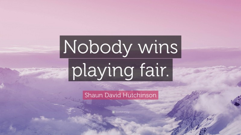 Shaun David Hutchinson Quote: “Nobody wins playing fair.”