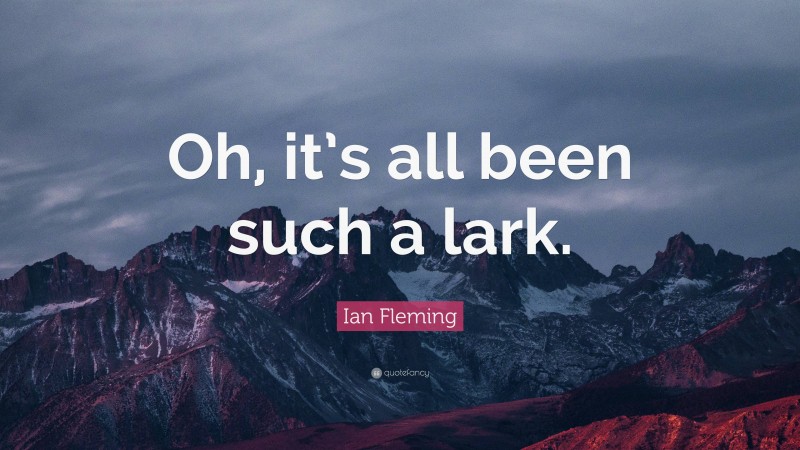 Ian Fleming Quote: “Oh, it’s all been such a lark.”
