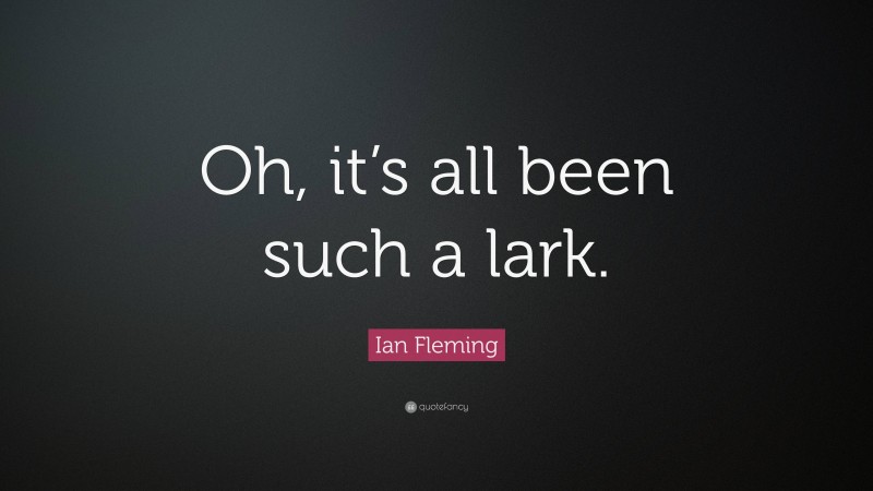 Ian Fleming Quote: “Oh, it’s all been such a lark.”