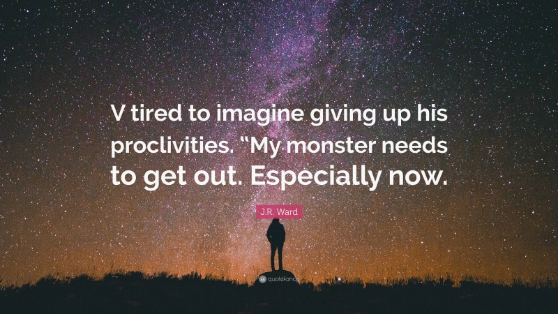 J.R. Ward Quote: “V tired to imagine giving up his proclivities. “My monster needs to get out. Especially now.”