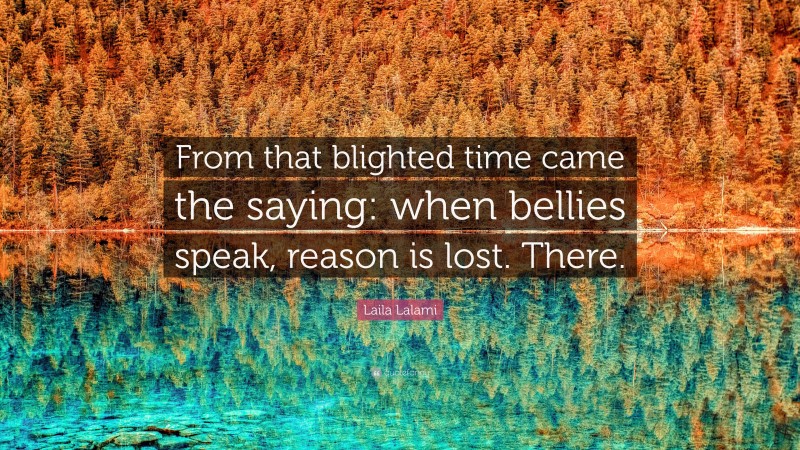 Laila Lalami Quote: “From that blighted time came the saying: when bellies speak, reason is lost. There.”