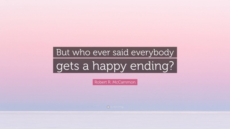 Robert R. McCammon Quote: “But who ever said everybody gets a happy ending?”