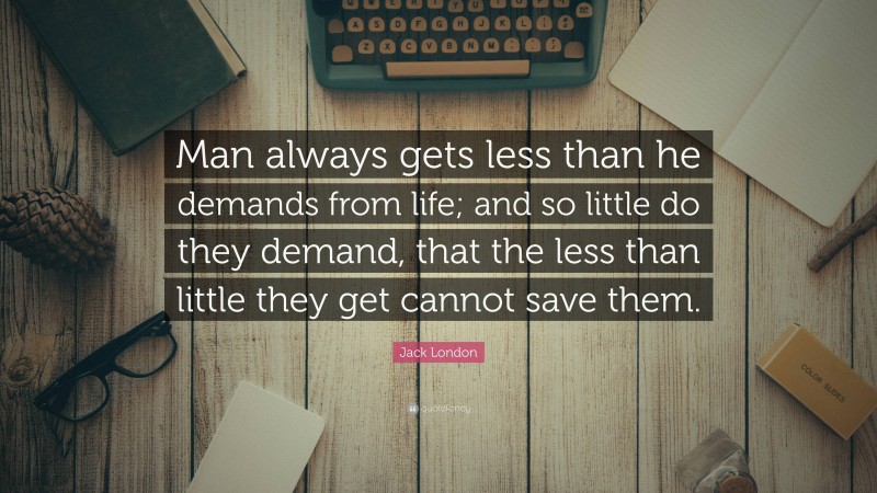 Jack London Quote: “Man always gets less than he demands from life; and so little do they demand, that the less than little they get cannot save them.”