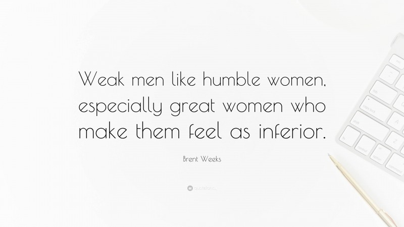 Brent Weeks Quote: “Weak men like humble women, especially great women who make them feel as inferior.”