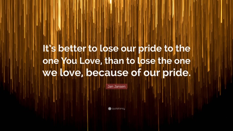 Jan Jansen Quote: “It’s better to lose our pride to the one You Love, than to lose the one we love, because of our pride.”