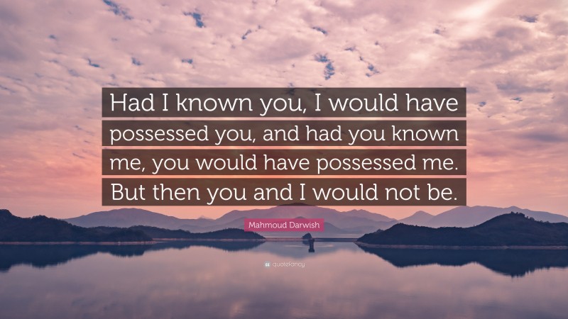 Mahmoud Darwish Quote: “Had I known you, I would have possessed you, and had you known me, you would have possessed me. But then you and I would not be.”