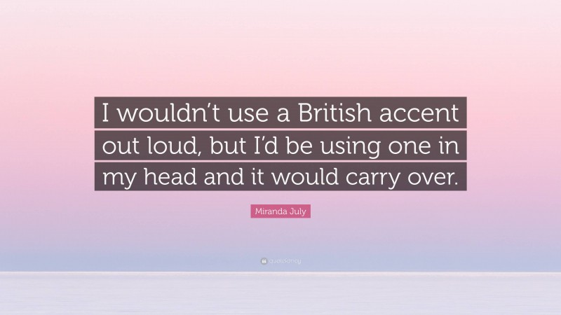 Miranda July Quote: “I wouldn’t use a British accent out loud, but I’d be using one in my head and it would carry over.”