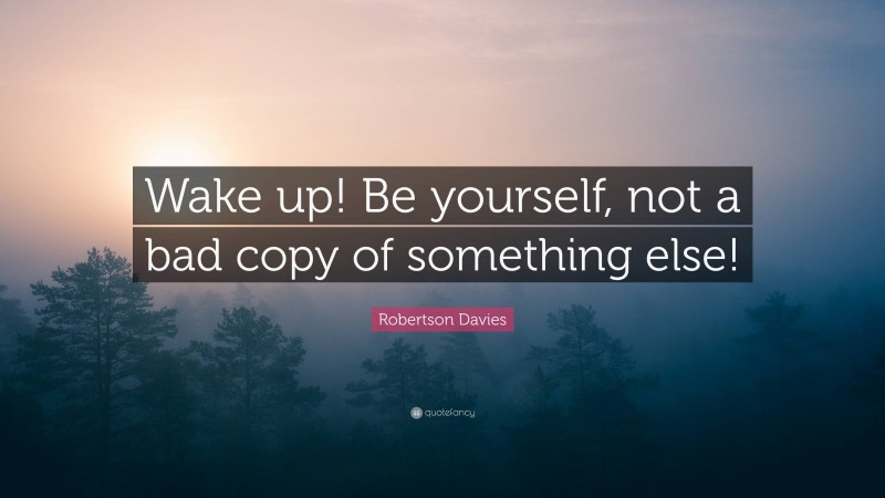 Robertson Davies Quote: “Wake up! Be yourself, not a bad copy of something else!”