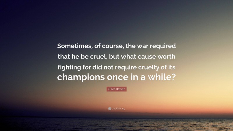 Clive Barker Quote: “Sometimes, of course, the war required that he be cruel, but what cause worth fighting for did not require cruelty of its champions once in a while?”