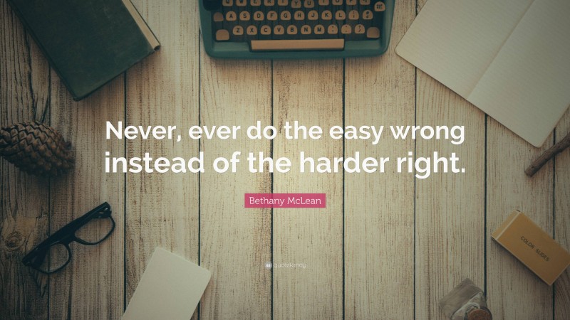 Bethany McLean Quote: “Never, ever do the easy wrong instead of the harder right.”