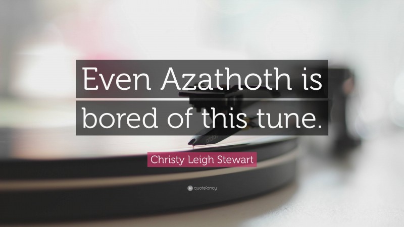 Christy Leigh Stewart Quote: “Even Azathoth is bored of this tune.”