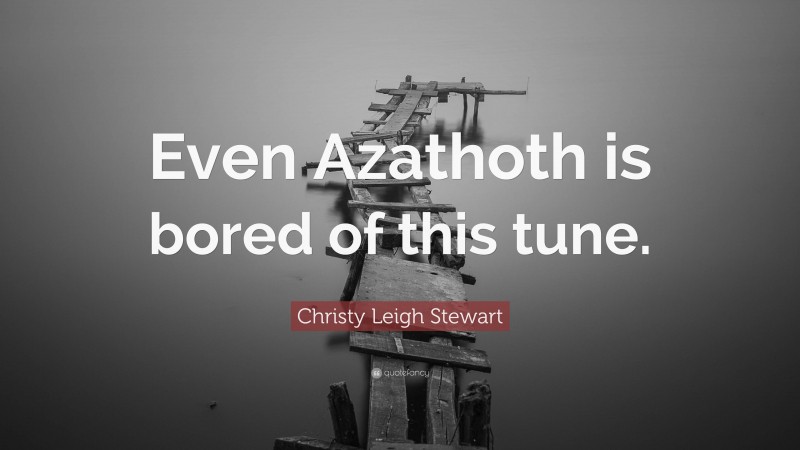 Christy Leigh Stewart Quote: “Even Azathoth is bored of this tune.”