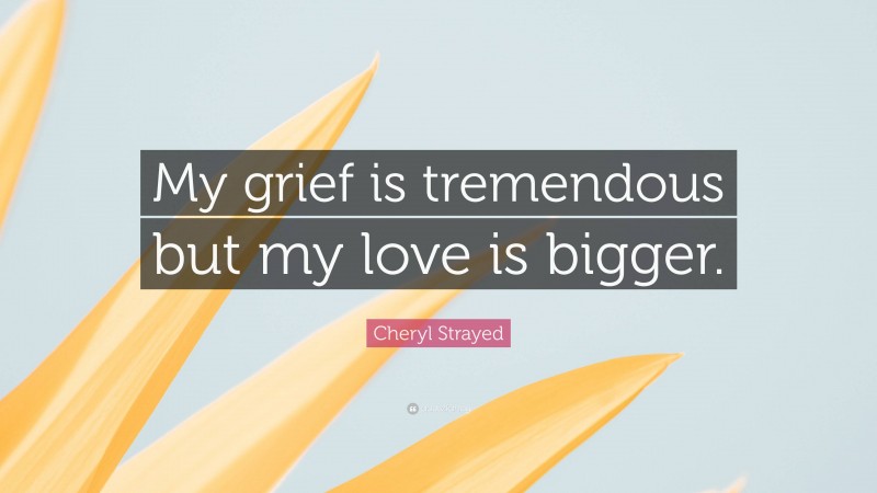 Cheryl Strayed Quote: “My grief is tremendous but my love is bigger.”