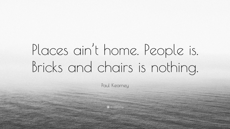 Paul Kearney Quote: “Places ain’t home. People is. Bricks and chairs is nothing.”