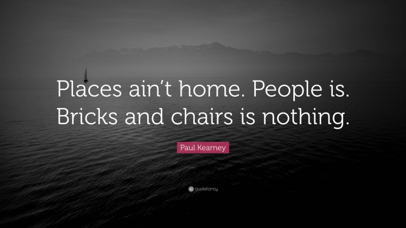 Paul Kearney Quote: “Places ain’t home. People is. Bricks and chairs is nothing.”