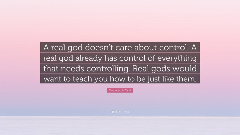 Orson Scott Card Quote: “A real god doesn’t care about control. A real god already has control of everything that needs controlling. Real gods would want to teach you how to be just like them.”