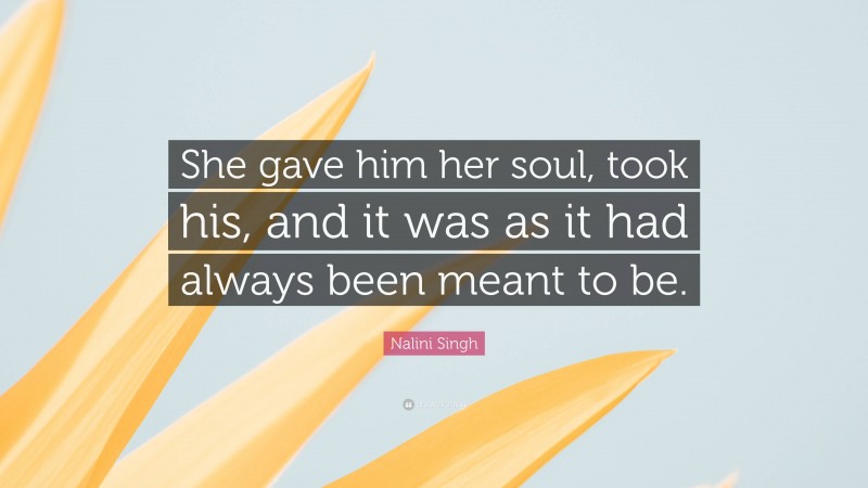 Nalini Singh Quote: “She gave him her soul, took his, and it was as it had always been meant to be.”