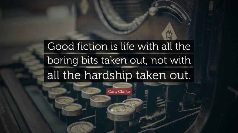Caro Clarke Quote: “Good fiction is life with all the boring bits taken out, not with all the hardship taken out.”